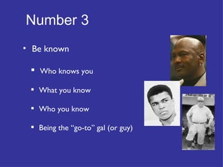 Number 3   Be known Who knows you What you know Who you know Being the “go-to” gal (or guy) 