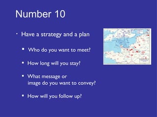 Number 10   Have a strategy and a plan Who do you want to meet? How long will you stay? What message or  image do you want to convey? How will you follow up? 
