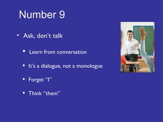Number 9   Ask, don’t talk Learn from conversation It’s a dialogue, not a monologue Forget “I” Think “them” 