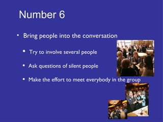 Number 6   Bring people into the conversation Try to involve several people Ask questions of silent people Make the effort to meet everybody in the group 