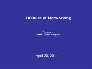 10 Rules of Networking Presented to IAAP, Dallas Chapter April 20, 2011 