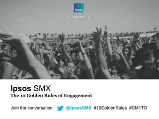 |	
  	
  	
  	
  	
  IPSOS SMX |
Ipsos SMX
The 10 Golden Rules of Engagement
Join the conversation @ipsosSMX #10GoldenRules #CM1TO
 