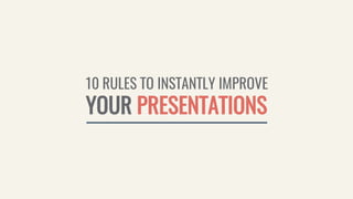 10 RULES TO INSTANTLY IMPROVE
YOUR PRESENTATIONS
 
