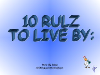 10 RULZ  TO LIVE BY:  Show By Cindy [email_address] 