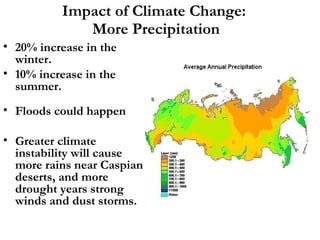 Impact of Climate Change:  More Precipitation 20% increase in the winter. 10% increase in the summer. Floods could happen Greater climate instability will cause more rains near Caspian deserts, and more drought years strong winds and dust storms. 