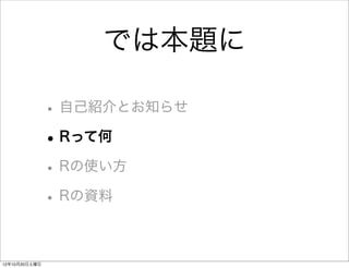 では本題に

               • 自己紹介とお知らせ
               • Rって何
               • Rの使い方
               • Rの資料

12年10月20日土曜日
 