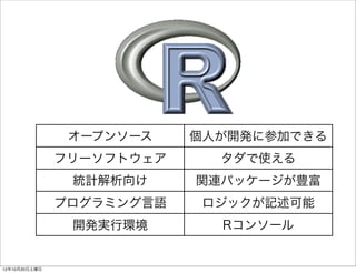 オープンソース    個人が開発に参加できる
               フリーソフトウェア     タダで使える
                統計解析向け     関連パッケージが豊富
               プログラミング言語    ロジックが記述可能
                開発実行環境       Rコンソール


12年10月20日土曜日
 