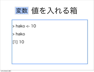 変数      値を入れる箱
               > hako <- 10

               > hako

               [1] 10




12年10月20日土曜日
 