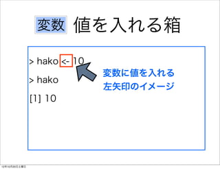 変数      値を入れる箱
               > hako <- 10
                              変数に値を入れる
               > hako
                              左矢印のイメージ
               [1] 10




12年10月20日土曜日
 