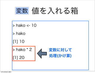 変数      値を入れる箱
               > hako <- 10

               > hako

               [1] 10

               > hako * 2     変数に対して
               [1] 20         処理(かけ算)


12年10月20日土曜日
 