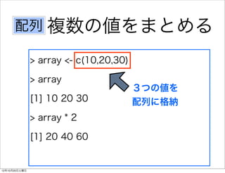 配列 複数の値をまとめる

               > array <- c(10,20,30)

               > array
                                        ３つの値を
               [1] 10 20 30             配列に格納
               > array * 2

               [1] 20 40 60


12年10月20日土曜日
 