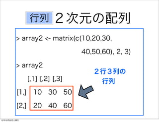 行列        ２次元の配列
          > array2 <- matrix(c(10,20,30,  

                                40,50,60), 2, 3)

          > array2
                                   ２行３列の
               [,1] [,2] [,3]       行列
          [1,] 10 30 50

          [2,] 20 40 60

12年10月20日土曜日
 