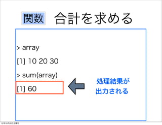 関数   合計を求める
          > array

          [1] 10 20 30

          > sum(array)
                         処理結果が
          [1] 60         出力される



12年10月20日土曜日
 