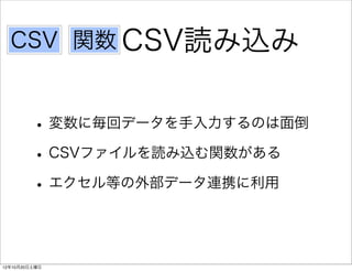 CSV 関数 CSV読み込み


         • 変数に毎回データを手入力するのは面倒
         • CSVファイルを読み込む関数がある
         • エクセル等の外部データ連携に利用


12年10月20日土曜日
 