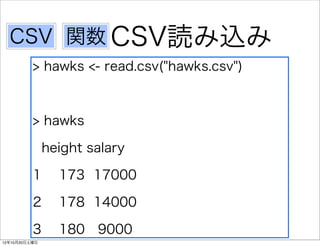 CSV 関数 CSV読み込み
          > hawks <- read.csv("hawks.csv")



          > hawks

               height salary

          1      173 17000

          2      178 14000

          3      180 9000
12年10月20日土曜日
 