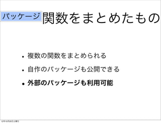 パッケージ
                  関数をまとめたもの

               • 複数の関数をまとめられる
               • 自作のパッケージも公開できる
               • 外部のパッケージも利用可能


12年10月20日土曜日
 