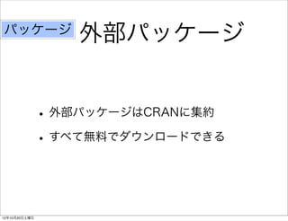 パッケージ
                  外部パッケージ


               • 外部パッケージはCRANに集約
               • すべて無料でダウンロードできる


12年10月20日土曜日
 