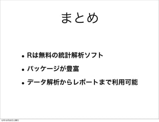 まとめ

               • Rは無料の統計解析ソフト
               • パッケージが豊富
               • データ解析からレポートまで利用可能


12年10月20日土曜日
 