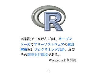 R言語(アールげんご)は、オープン 
ソースでフリーソフトウェアの統計 
解析向けプログラミング言語、及び 
その開発実行環境である。 
Wikipediaより引用 
14 
 