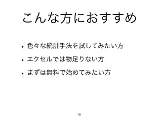 こんな方におすすめ 
• 色々な統計手法を試してみたい方 
• エクセルでは物足りない方 
• まずは無料で始めてみたい方 
18 
 