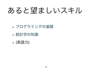 あると望ましいスキル 
• プログラミングの基礎 
• 統計学の知識 
• (英語力) 
19 
 