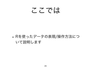 ここでは 
• Rを使ったデータの表現/操作方法につ 
いて説明します 
28 
 