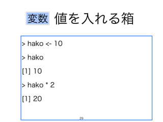値を入れる箱 
変数 
> hako <- 10 
> hako 
[1] 10 
> hako * 2 
[1] 20 
29 
 