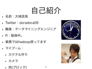 自己紹介• 名前：大城信晃 
• Twitter：doradora09 
• 職業：データマイニングエンジニア 
• R：勉強中。 
• 業務ではhadoop使ってます 
• マイブーム： 
• カクテル作り 
• カメラ 
• 肉(ブロック) 5 
 