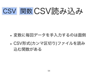 CSV読み込み 
CSV 関数 
• 変数に毎回データを手入力するのは面倒 
• CSV形式(カンマ区切り)ファイルを読み 
込む関数がある 
54 
 