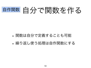 自分で関数を作る 
自作関数 
• 関数は自分で定義することも可能 
• 繰り返し使う処理は自作関数にする 
58 
 