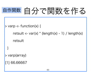 自作関数自分で関数を作る 
> varp <- function(x) { 
retsult <- var(x) * (length(x) - 1) / length(x) 
retsult 
} 
> varp(array) 
[1] 66.66667 
60 
 