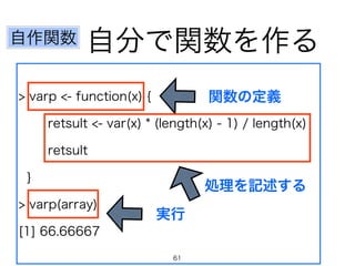 自作関数自分で関数を作る 
> varp <- function(x) { 
関数の定義 
retsult <- var(x) * (length(x) - 1) / length(x) 
retsult 
} 
処理を記述する 
> varp(array) 
実行 
[1] 66.66667 
61 
 