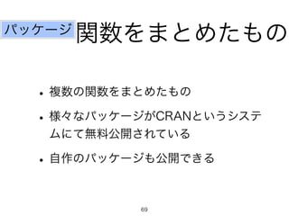 関数をまとめたもの 
パッケージ 
• 複数の関数をまとめたもの 
• 様々なパッケージがCRANというシステ 
ムにて無料公開されている 
• 自作のパッケージも公開できる 
69 
 
