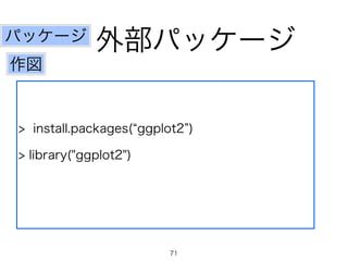 パッケージ外部パッケージ 
作図 
> install.packages(“ggplot2”) 
> library("ggplot2") 
71 
 