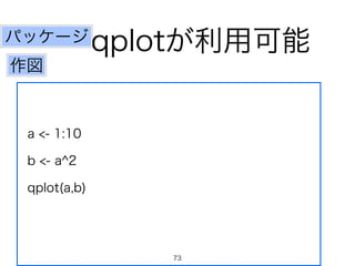 パッケージqplotが利用可能 
作図 
a <- 1:10 
b <- a^2 
qplot(a,b) 
73 
 