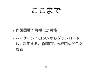 ここまで 
• 作図関数：可視化が可能 
• パッケージ：CRANからダウンロード 
して利用する。作図用や分析用など色々 
ある 
79 
 