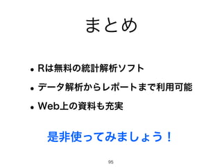 まとめ 
•Rは無料の統計解析ソフト 
•データ解析からレポートまで利用可能 
•Web上の資料も充実 
是非使ってみましょう！ 
95 
 