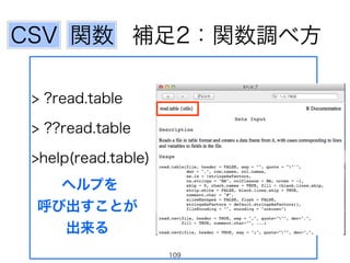 補足2：関数調べ方関数CSV
> ?read.table
> ??read.table
>help(read.table)
ヘルプを
呼び出すことが 
出来る
109
 