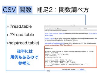 補足2：関数調べ方関数CSV
後半には
用例もあるので
参考に
> ?read.table
> ??read.table
>help(read.table)
110
 