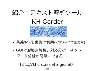 紹介：テキスト解析ツール
KH Corder
•茶筅やRを裏側で利用(Rのソースで出力可)
•GUIで形態素解析、対応分析、ネット
ワーク分析が簡単にできる
http://khc.sourceforge.net/
111
 