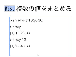 複数の値をまとめる
> array <- c(10,20,30)
> array
[1] 10 20 30
> array * 2
[1] 20 40 60
配列
37
 