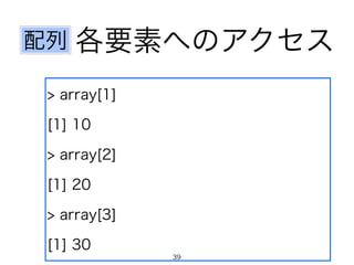 各要素へのアクセス
> array[1]
[1] 10
> array[2]
[1] 20
> array[3]
[1] 30
配列
39
 