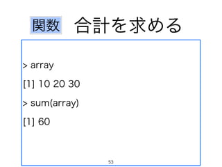合計を求める関数
> array
[1] 10 20 30
> sum(array)
[1] 60
53
 