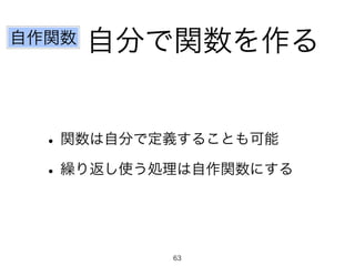 自分で関数を作る
•関数は自分で定義することも可能
•繰り返し使う処理は自作関数にする
自作関数
63
 