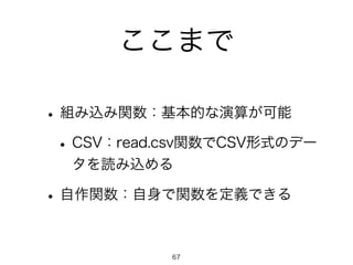 ここまで
•組み込み関数：基本的な演算が可能
•CSV：read.csv関数でCSV形式のデー
タを読み込める
•自作関数：自身で関数を定義できる
67
 