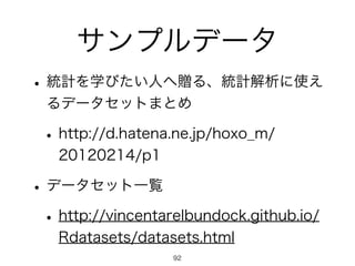 サンプルデータ
•統計を学びたい人へ贈る、統計解析に使え
るデータセットまとめ
•http://d.hatena.ne.jp/hoxo_m/
20120214/p1
•データセット一覧
•http://vincentarelbundock.github.io/
Rdatasets/datasets.html
92
 