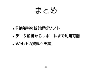 まとめ
•Rは無料の統計解析ソフト
•データ解析からレポートまで利用可能
•Web上の資料も充実
98
 