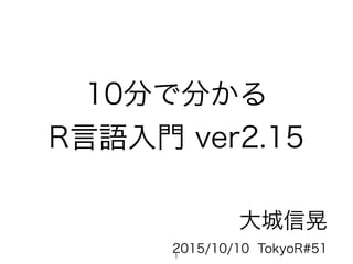 10分で分かる
R言語入門 ver2.15
大城信晃
2015/10/10 TokyoR#511
 
