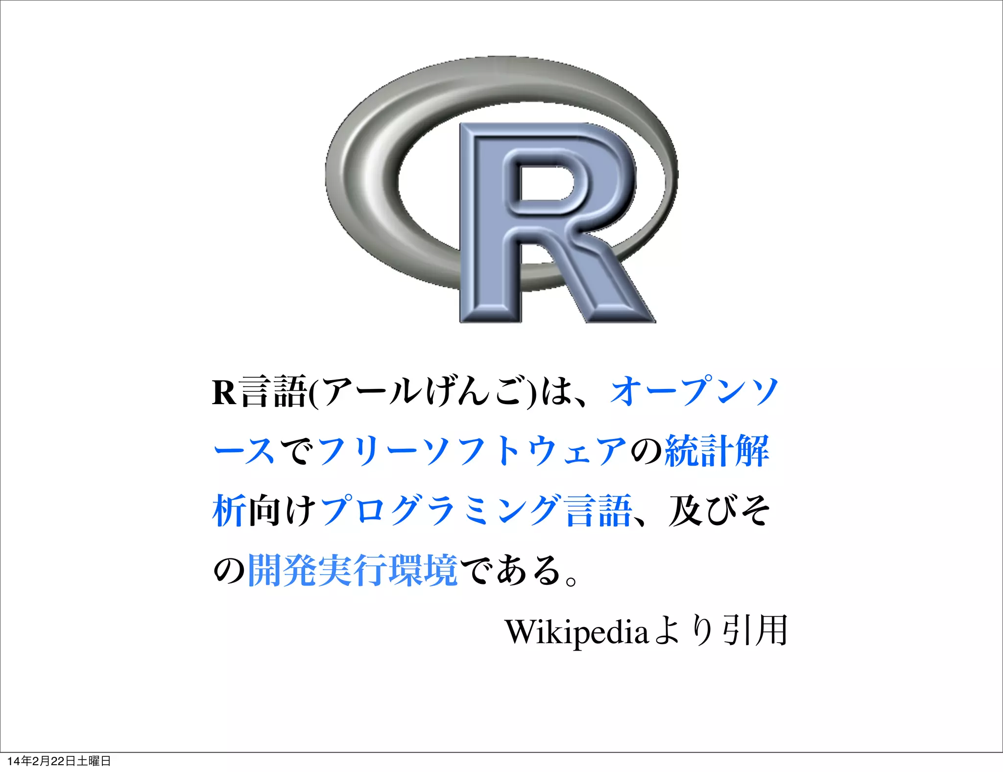 R言語(アールげんご)は、オープンソ
ースでフリーソフトウェアの統計解
析向けプログラミング言語、及びそ
の開発実行環境である。
Wikipediaより引用

14年2月22日土曜日

 