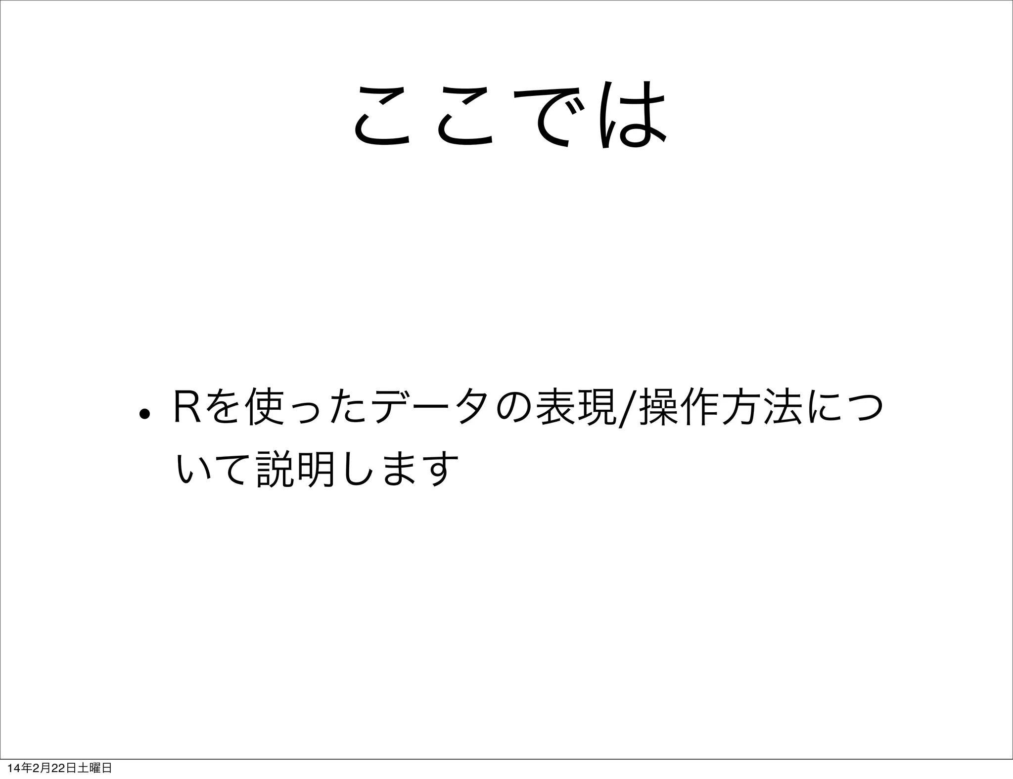 ここでは

• Rを使ったデータの表現/操作方法につ
いて説明します

14年2月22日土曜日

 